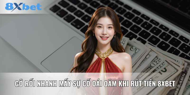 Gỡ rối nhanh mấy sự cố oái oăm khi rút tiền 8XBET