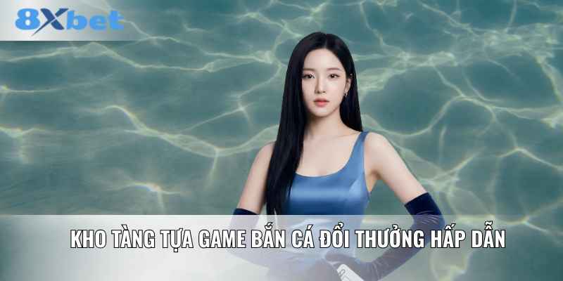 Kho tàng tựa game bắn cá đổi thưởng hấp dẫn