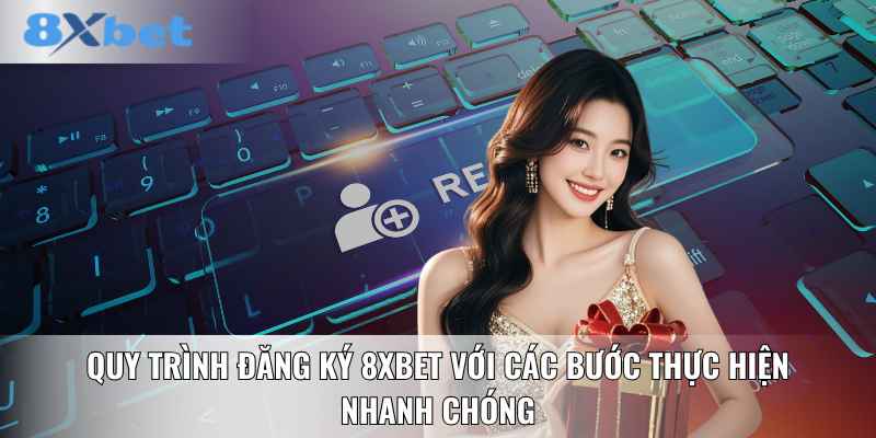 Quy trình đăng ký 8XBET với các bước thực hiện nhanh chóng
