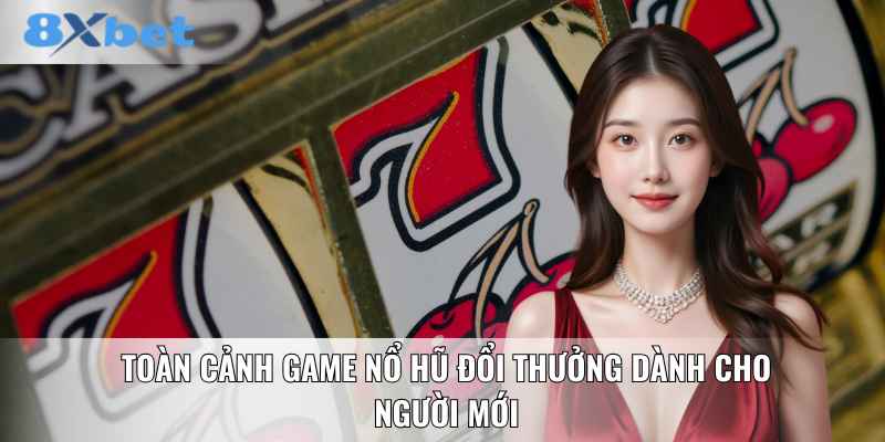 Toàn cảnh game nổ hũ đổi thưởng dành cho người mới